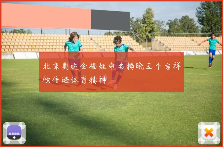 北京奥运会福娃命名揭晓五个吉祥物传递体育精神