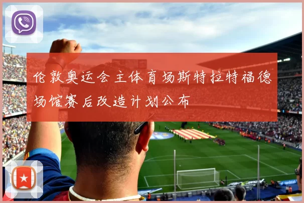 伦敦奥运会主体育场斯特拉特福德场馆赛后改造计划公布