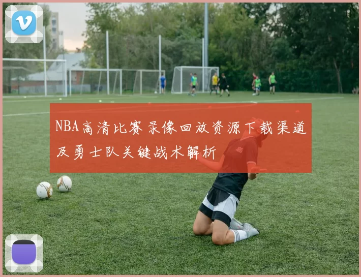 NBA高清比赛录像回放资源下载渠道及勇士队关键战术解析