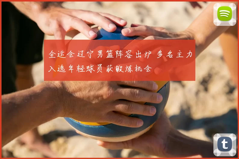 全运会辽宁男篮阵容出炉 多名主力入选年轻球员获锻炼机会