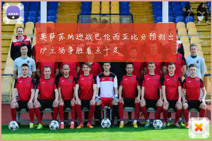 奥萨苏纳迎战巴伦西亚比分预测出炉主场争胜看点十足