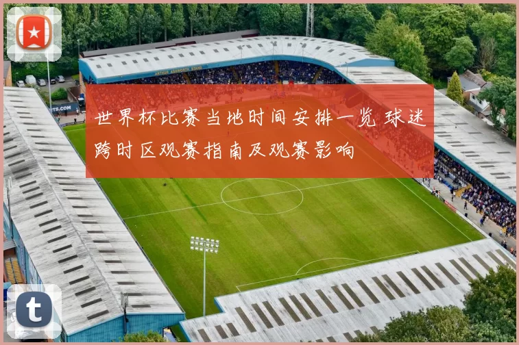 世界杯比赛当地时间安排一览 球迷跨时区观赛指南及观赛影响