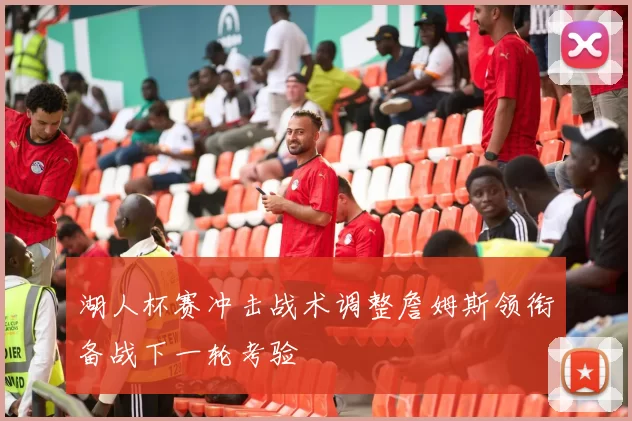 湖人杯赛冲击战术调整詹姆斯领衔备战下一轮考验