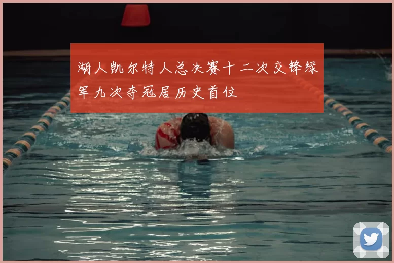湖人凯尔特人总决赛十二次交锋绿军九次夺冠居历史首位