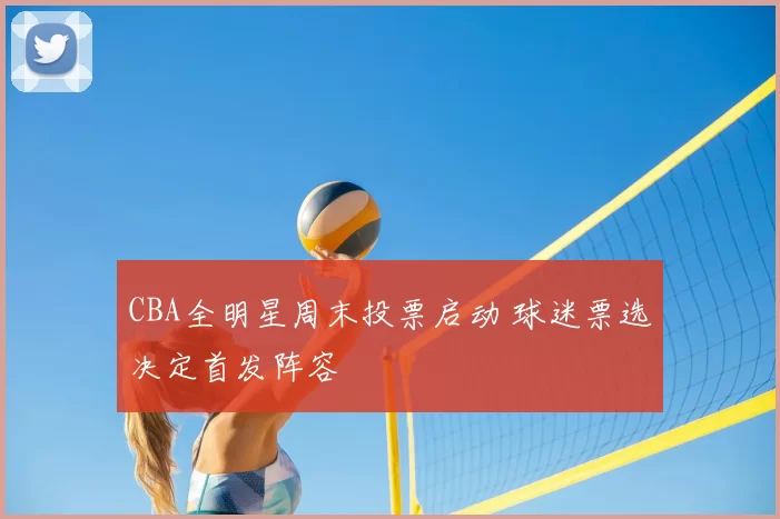 CBA全明星周末投票启动 球迷票选决定首发阵容