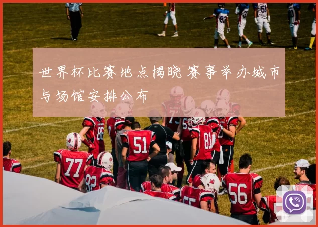 世界杯比赛地点揭晓 赛事举办城市与场馆安排公布