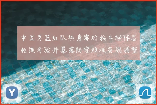 中国男篮红队热身赛对抗年轻阵容轮换考验并暴露防守短板备战调整方向