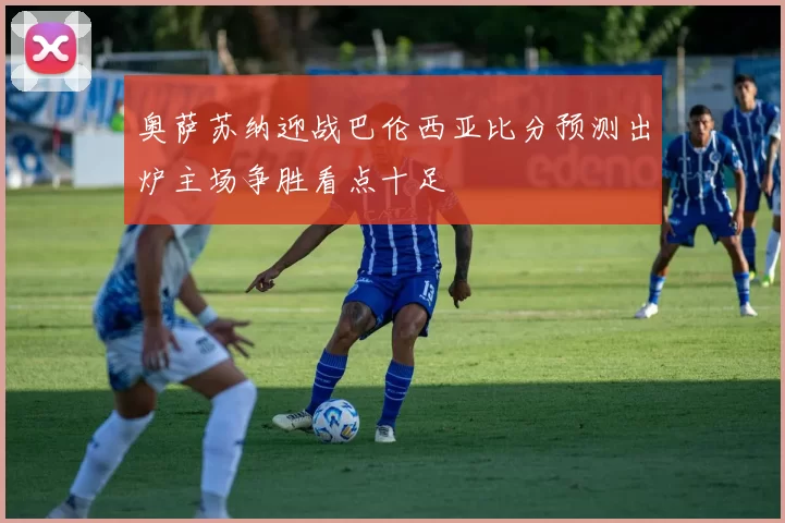 奥萨苏纳迎战巴伦西亚比分预测出炉主场争胜看点十足