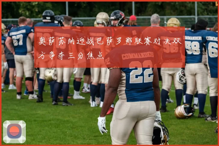 奥萨苏纳迎战巴萨罗那联赛对决双方争夺三分焦点