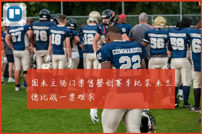 国米主场门票售罄创赛季纪录 米兰德比战一票难求
