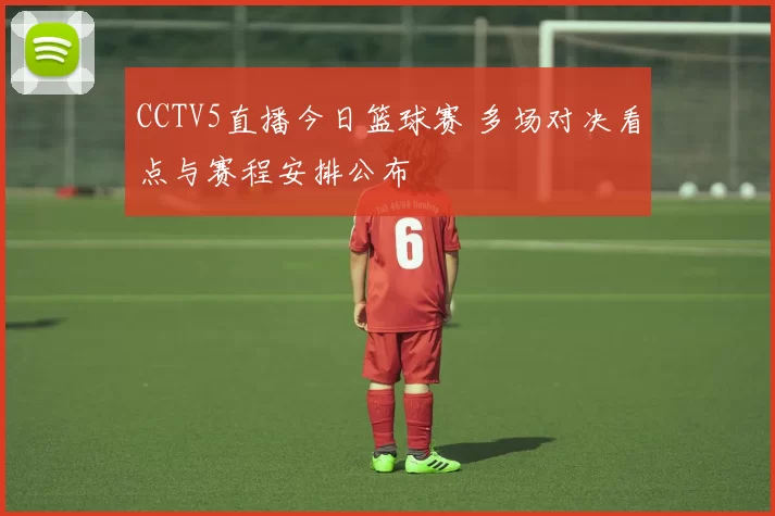 CCTV5直播今日篮球赛 多场对决看点与赛程安排公布