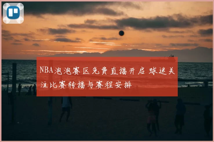 NBA泡泡赛区免费直播开启 球迷关注比赛转播与赛程安排