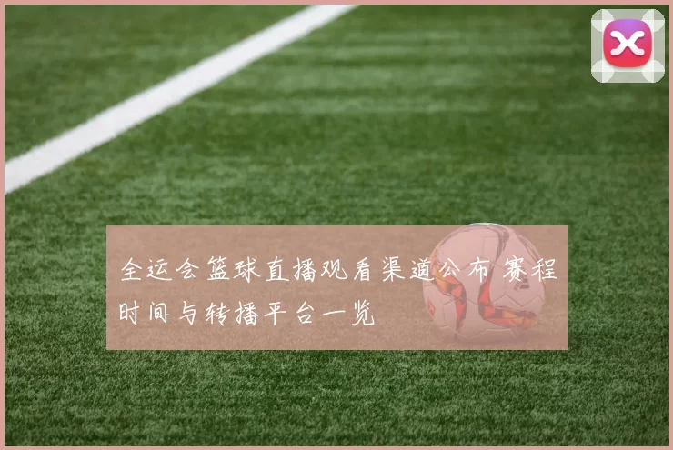 全运会篮球直播观看渠道公布 赛程时间与转播平台一览