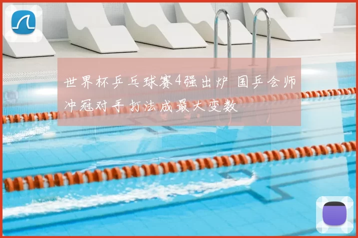 世界杯乒乓球赛4强出炉 国乒会师冲冠对手打法成最大变数