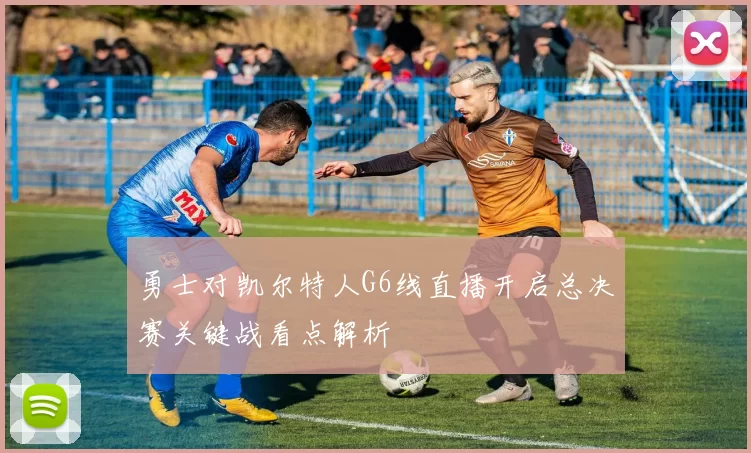 勇士对凯尔特人G6线直播开启总决赛关键战看点解析