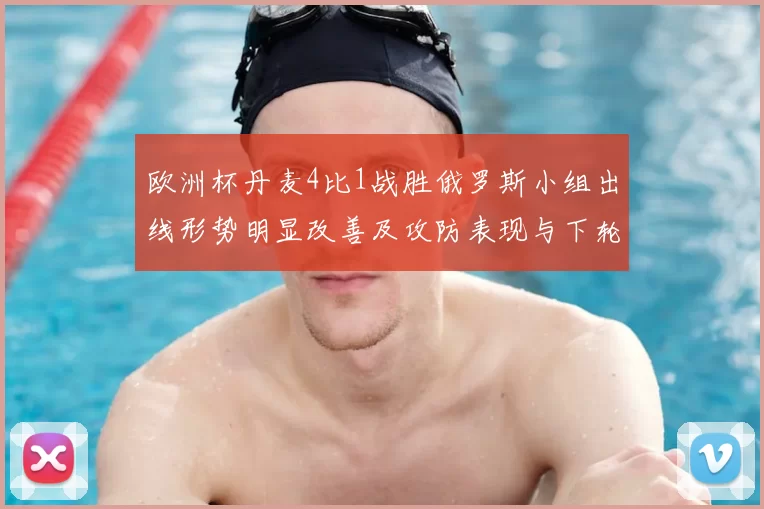 欧洲杯丹麦4比1战胜俄罗斯小组出线形势明显改善及攻防表现与下轮看点