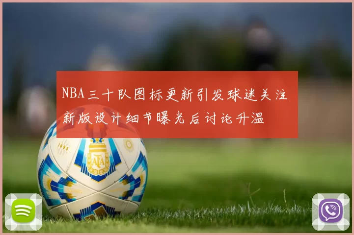 NBA三十队图标更新引发球迷关注 新版设计细节曝光后讨论升温