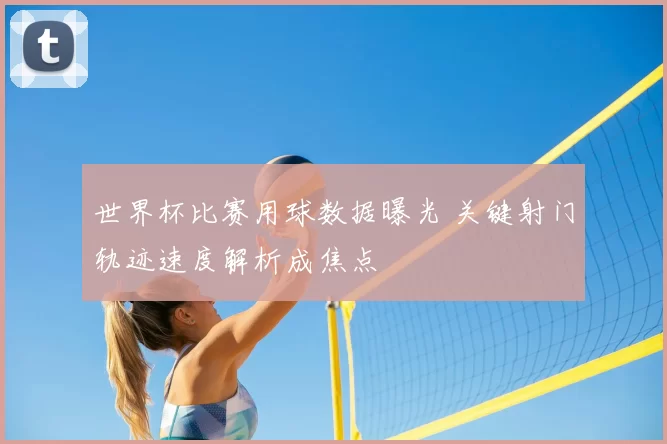 世界杯比赛用球数据曝光 关键射门轨迹速度解析成焦点