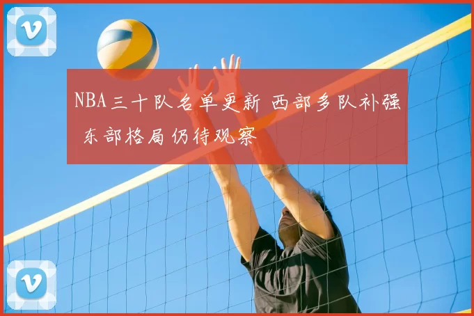 NBA三十队名单更新 西部多队补强 东部格局仍待观察
