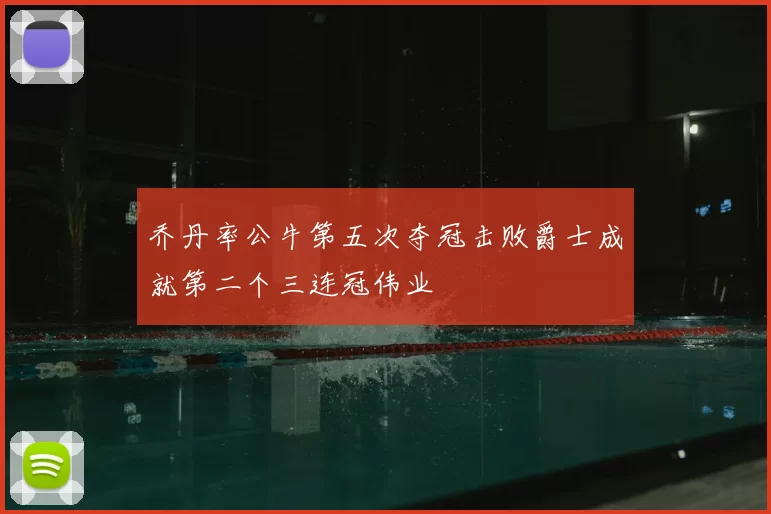 乔丹率公牛第五次夺冠击败爵士成就第二个三连冠伟业