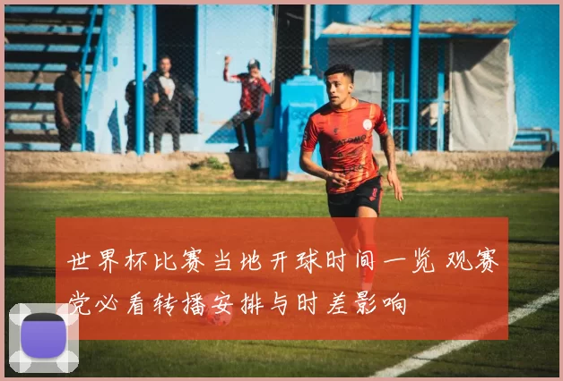 世界杯比赛当地开球时间一览 观赛党必看转播安排与时差影响