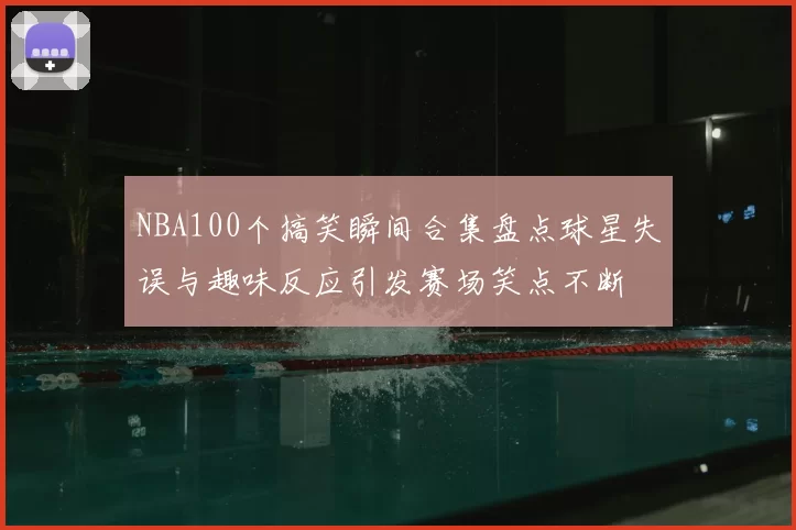 NBA100个搞笑瞬间合集盘点球星失误与趣味反应引发赛场笑点不断