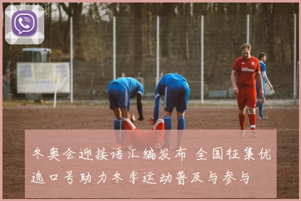 冬奥会迎接语汇编发布 全国征集优选口号助力冬季运动普及与参与