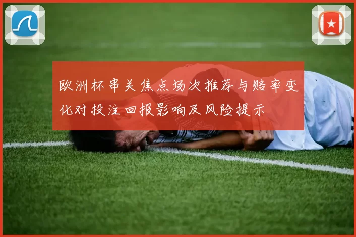 欧洲杯串关焦点场次推荐与赔率变化对投注回报影响及风险提示