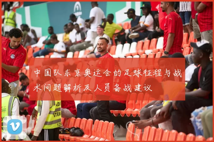 中国队东京奥运会的足球征程与战术问题解析及人员备战建议