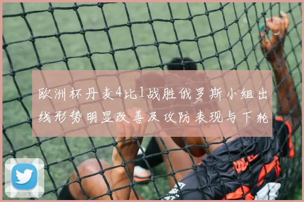 欧洲杯丹麦4比1战胜俄罗斯小组出线形势明显改善及攻防表现与下轮看点