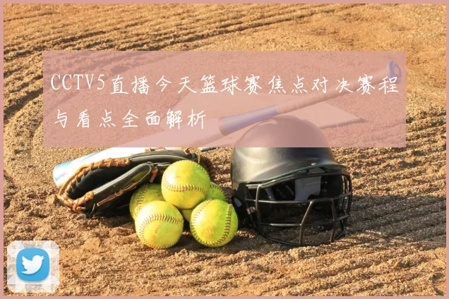 CCTV5直播今天篮球赛焦点对决赛程与看点全面解析
