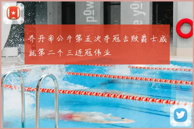 乔丹率公牛第五次夺冠击败爵士成就第二个三连冠伟业