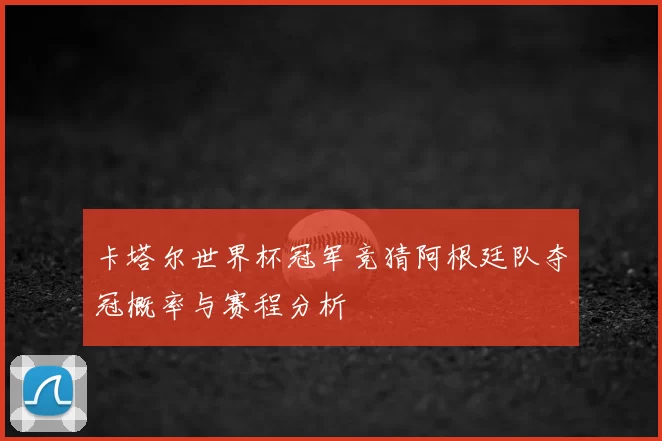 卡塔尔世界杯冠军竞猜阿根廷队夺冠概率与赛程分析