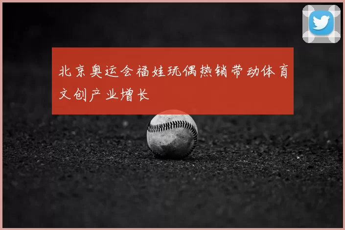 北京奥运会福娃玩偶热销带动体育文创产业增长