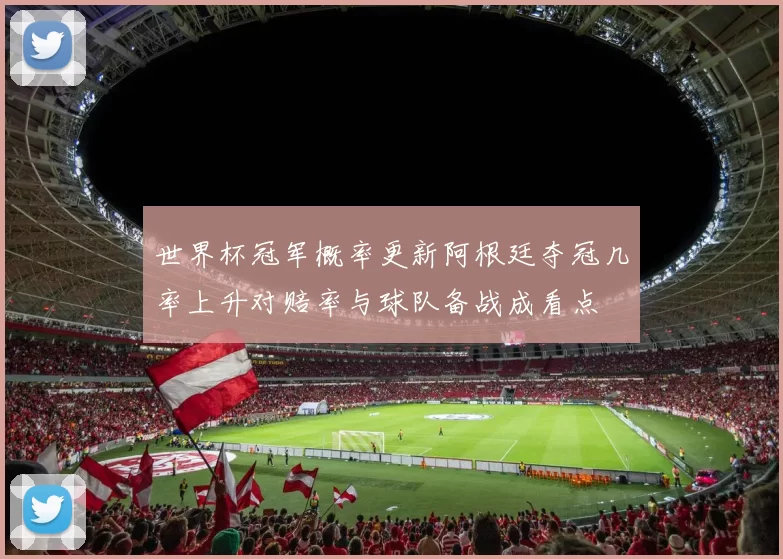 世界杯冠军概率更新阿根廷夺冠几率上升对赔率与球队备战成看点
