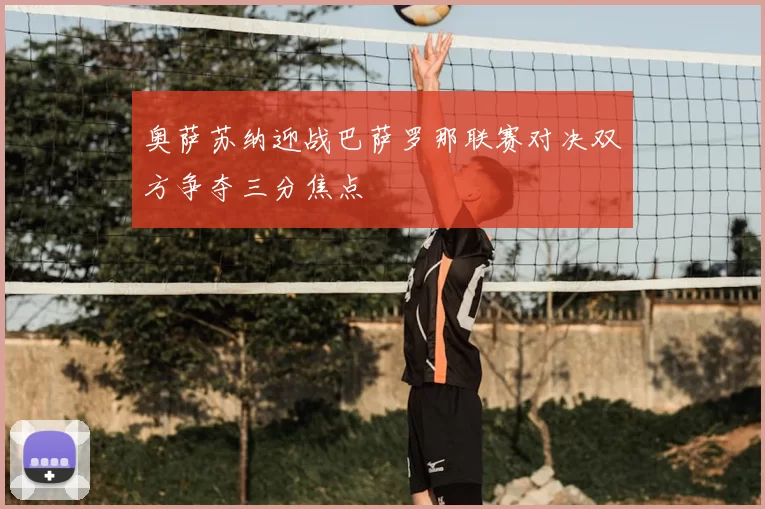 奥萨苏纳迎战巴萨罗那联赛对决双方争夺三分焦点