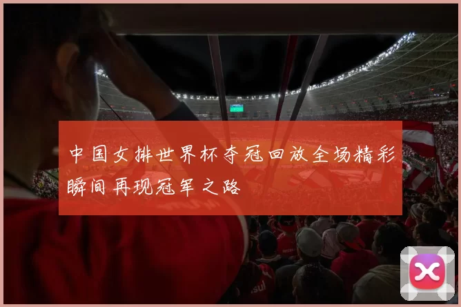 中国女排世界杯夺冠回放全场精彩瞬间再现冠军之路