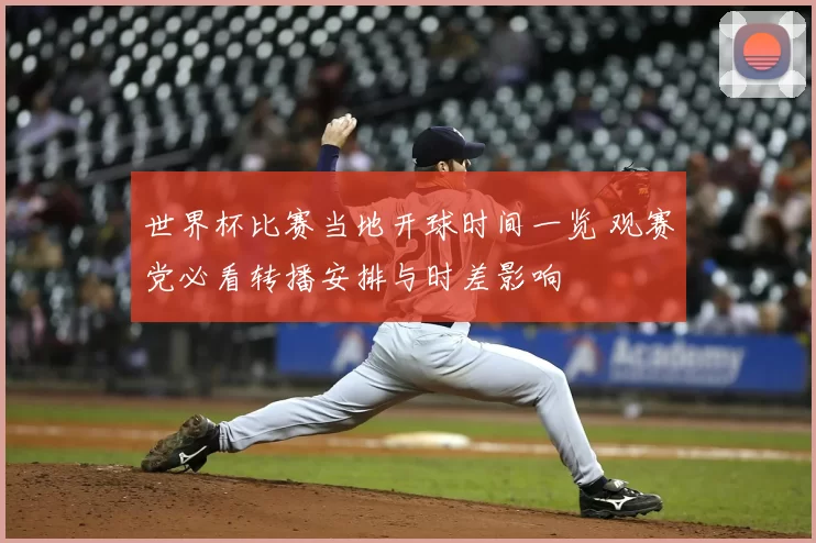 世界杯比赛当地开球时间一览 观赛党必看转播安排与时差影响