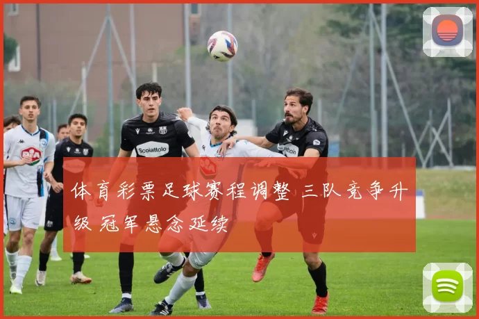 体育彩票足球赛程调整 三队竞争升级 冠军悬念延续