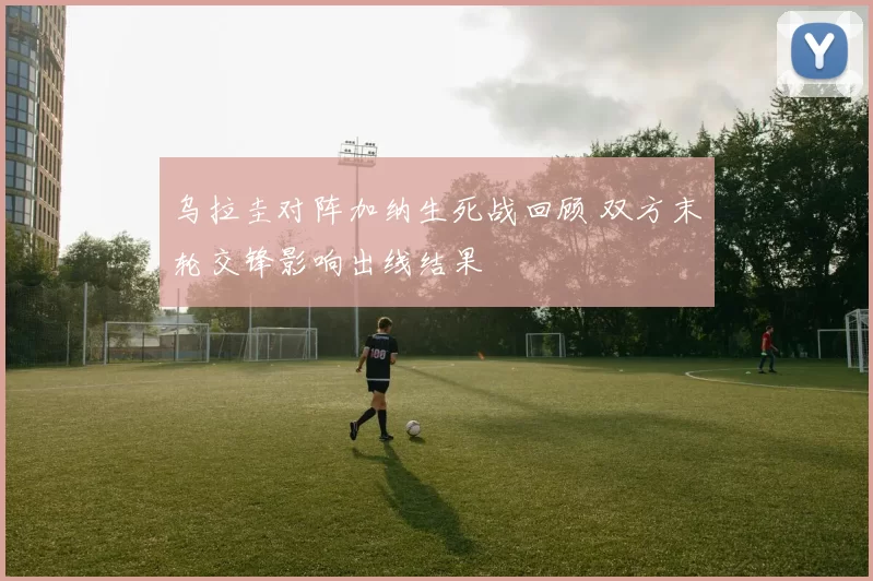 乌拉圭对阵加纳生死战回顾 双方末轮交锋影响出线结果