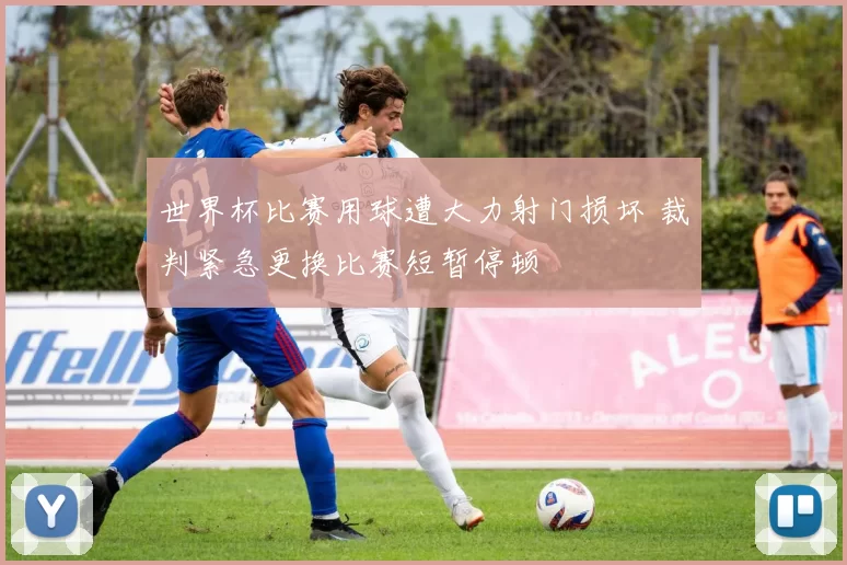 世界杯比赛用球遭大力射门损坏 裁判紧急更换比赛短暂停顿