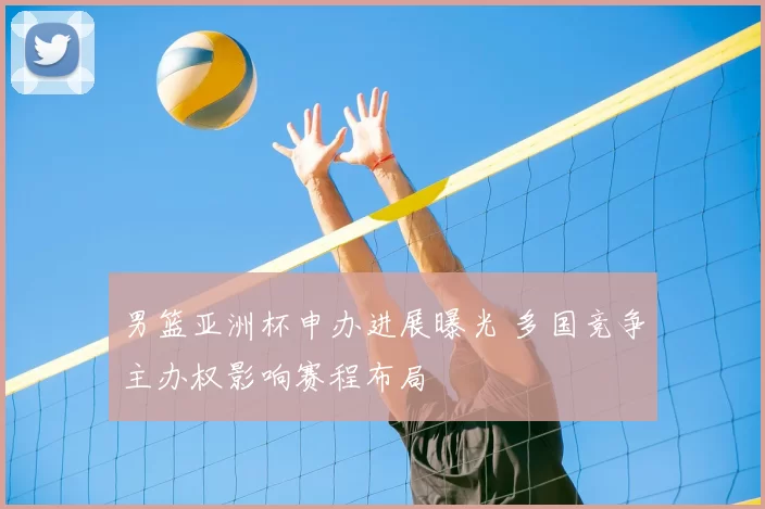 男篮亚洲杯申办进展曝光 多国竞争主办权影响赛程布局