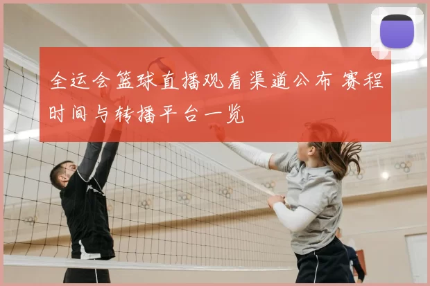 全运会篮球直播观看渠道公布 赛程时间与转播平台一览
