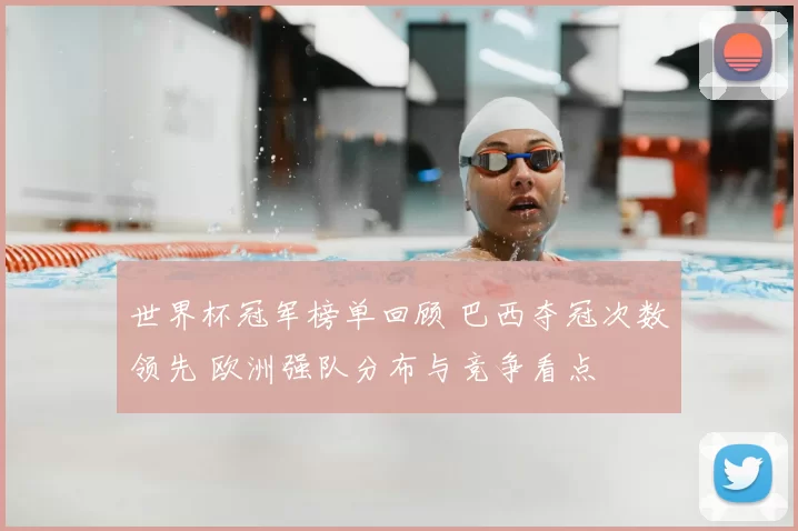 世界杯冠军榜单回顾 巴西夺冠次数领先 欧洲强队分布与竞争看点