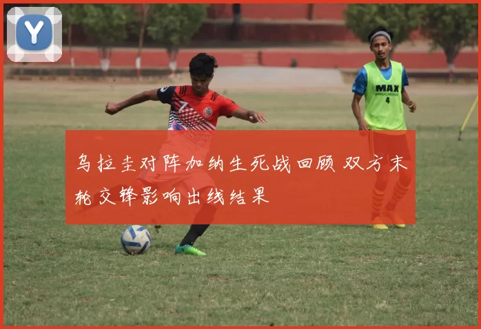 乌拉圭对阵加纳生死战回顾 双方末轮交锋影响出线结果