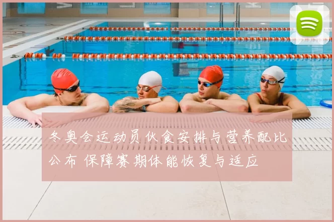 冬奥会运动员伙食安排与营养配比公布 保障赛期体能恢复与适应