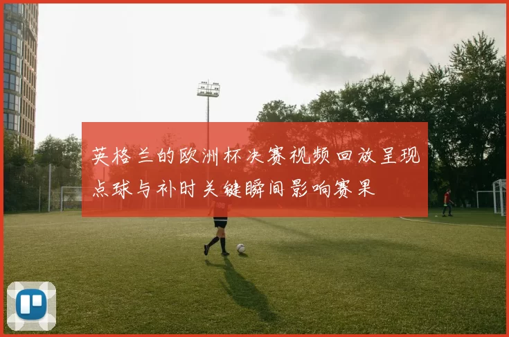 英格兰的欧洲杯决赛视频回放呈现点球与补时关键瞬间影响赛果