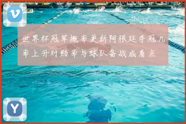 世界杯冠军概率更新阿根廷夺冠几率上升对赔率与球队备战成看点