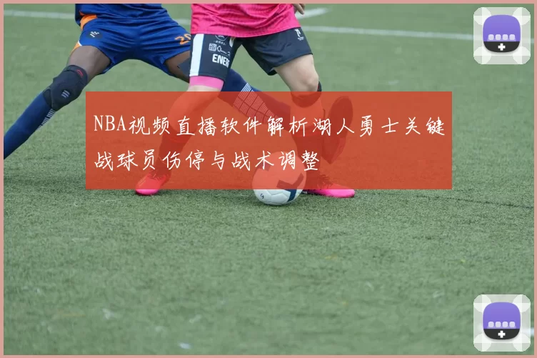NBA视频直播软件解析湖人勇士关键战球员伤停与战术调整