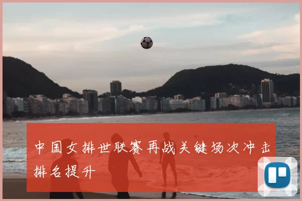 中国女排世联赛再战关键场次冲击排名提升